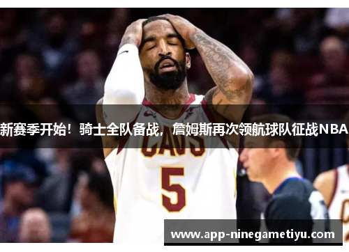 新赛季开始！骑士全队备战，詹姆斯再次领航球队征战NBA