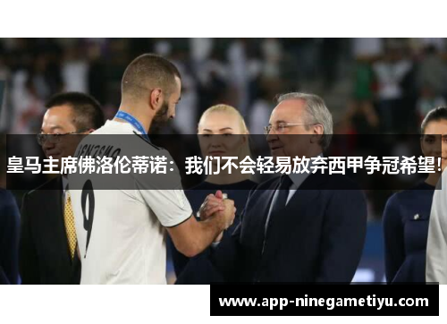 皇马主席佛洛伦蒂诺：我们不会轻易放弃西甲争冠希望！