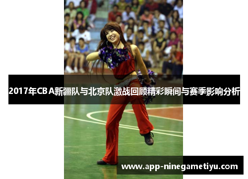 2017年CBA新疆队与北京队激战回顾精彩瞬间与赛季影响分析