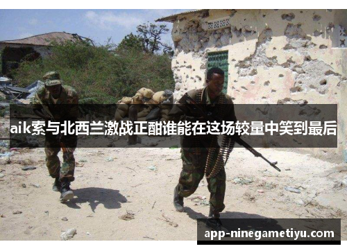 aik索与北西兰激战正酣谁能在这场较量中笑到最后