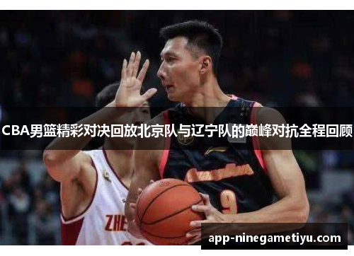 CBA男篮精彩对决回放北京队与辽宁队的巅峰对抗全程回顾