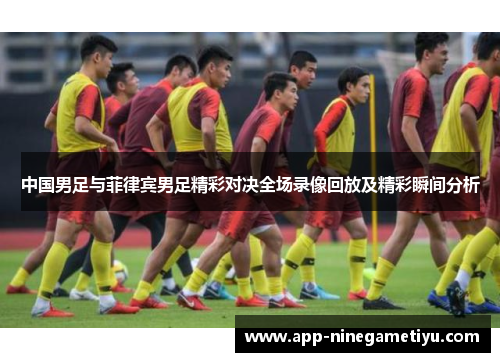 中国男足与菲律宾男足精彩对决全场录像回放及精彩瞬间分析