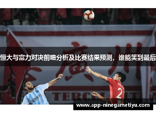 恒大与富力对决前瞻分析及比赛结果预测，谁能笑到最后